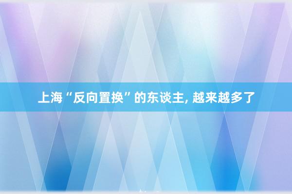 上海“反向置换”的东谈主, 越来越多了