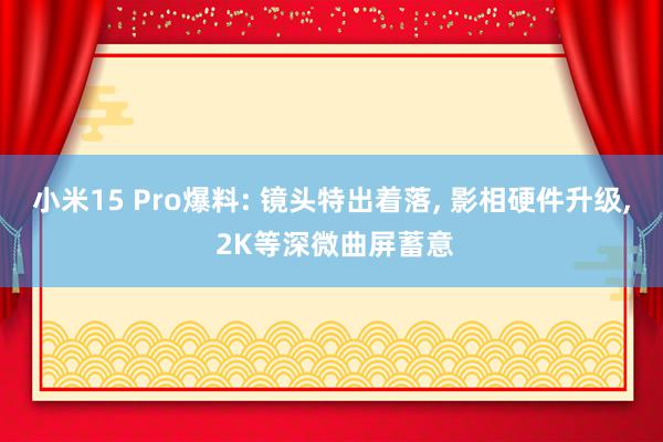 小米15 Pro爆料: 镜头特出着落, 影相硬件升级, 2K等深微曲屏蓄意