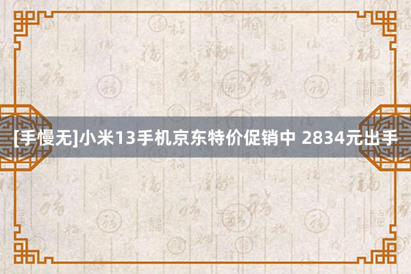 [手慢无]小米13手机京东特价促销中 2834元出手