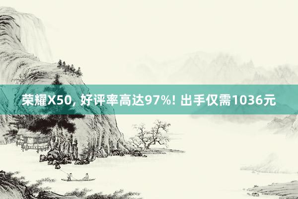 荣耀X50, 好评率高达97%! 出手仅需1036元