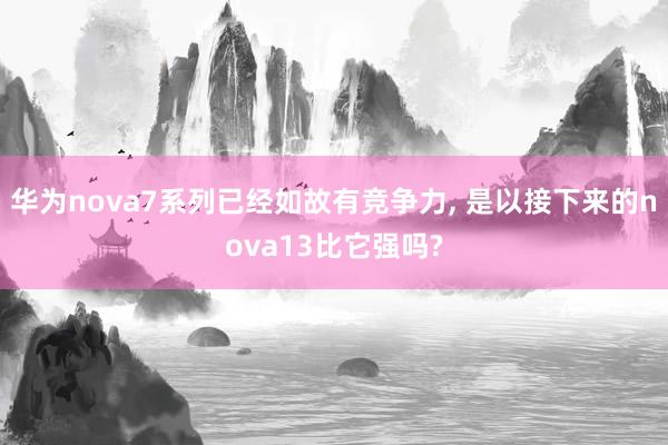 华为nova7系列已经如故有竞争力, 是以接下来的nova13比它强吗?