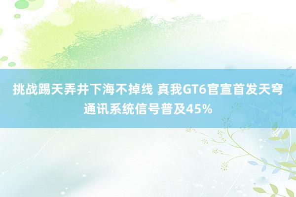 挑战踢天弄井下海不掉线 真我GT6官宣首发天穹通讯系统信号普及45%