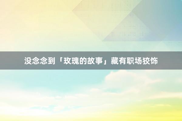 没念念到「玫瑰的故事」藏有职场狡饰