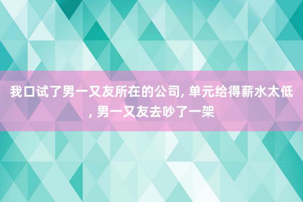 我口试了男一又友所在的公司, 单元给得薪水太低, 男一又友去吵了一架