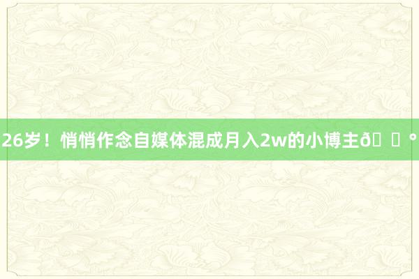 26岁！悄悄作念自媒体混成月入2w的小博主💰