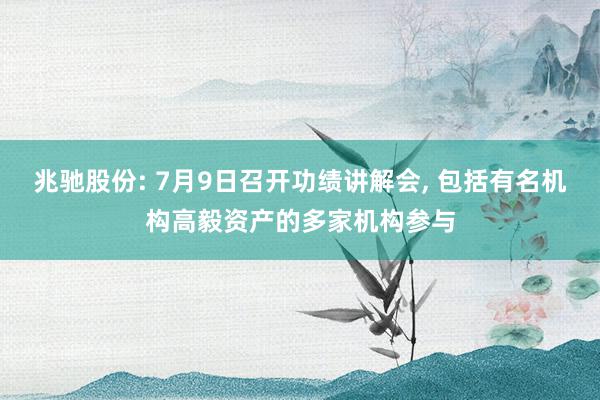 兆驰股份: 7月9日召开功绩讲解会, 包括有名机构高毅资产的多家机构参与