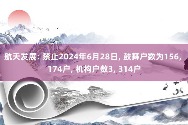 航天发展: 禁止2024年6月28日, 鼓舞户数为156, 174户, 机构户数3, 314户