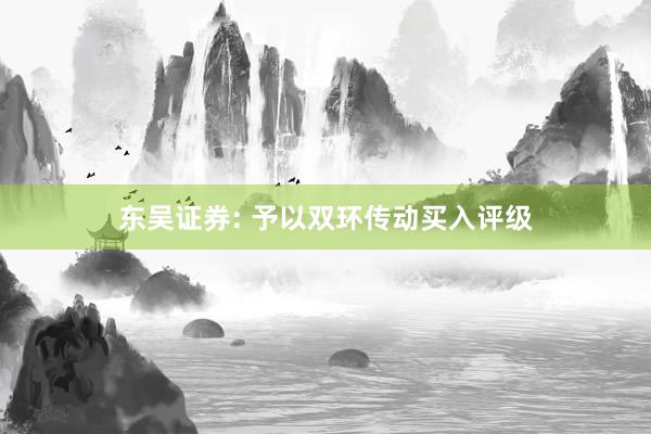 东吴证券: 予以双环传动买入评级