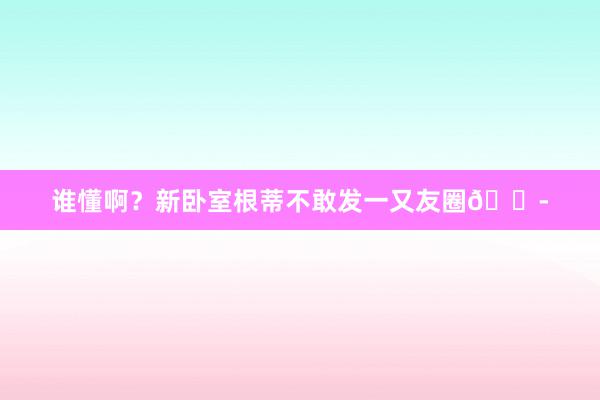 谁懂啊？新卧室根蒂不敢发一又友圈😭