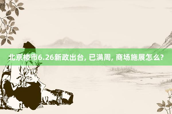 北京楼市6.26新政出台, 已满周, 商场施展怎么?