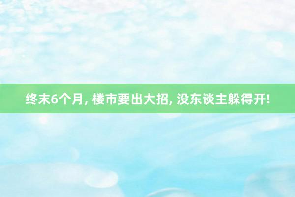 终末6个月, 楼市要出大招, 没东谈主躲得开!