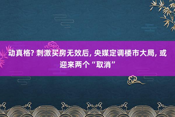 动真格? 刺激买房无效后, 央媒定调楼市大局, 或迎来两个“取消”