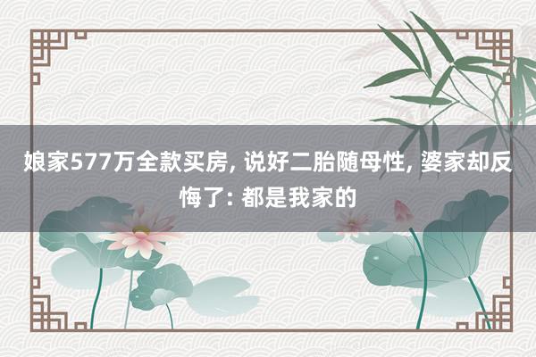 娘家577万全款买房, 说好二胎随母性, 婆家却反悔了: 都是我家的