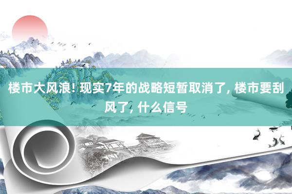 楼市大风浪! 现实7年的战略短暂取消了, 楼市要刮风了, 什么信号