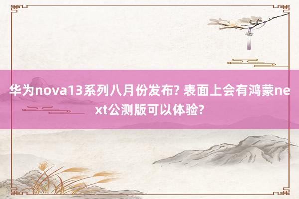 华为nova13系列八月份发布? 表面上会有鸿蒙next公测版可以体验?