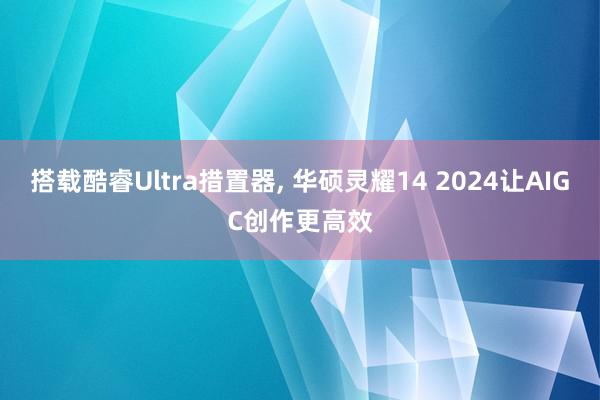 搭载酷睿Ultra措置器, 华硕灵耀14 2024让AIGC创作更高效