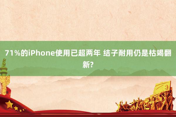 71%的iPhone使用已超两年 结子耐用仍是枯竭翻新?