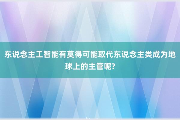 东说念主工智能有莫得可能取代东说念主类成为地球上的主管呢?