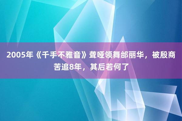 2005年《千手不雅音》聋哑领舞邰丽华，被殷商苦追8年，其后若何了