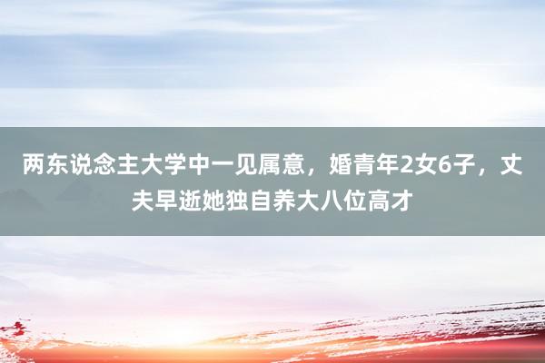 两东说念主大学中一见属意，婚青年2女6子，丈夫早逝她独自养大八位高才