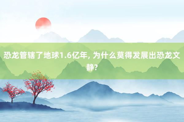 恐龙管辖了地球1.6亿年, 为什么莫得发展出恐龙文静?