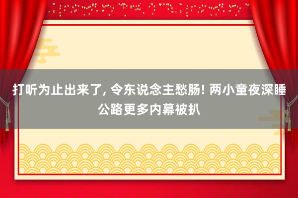 打听为止出来了, 令东说念主愁肠! 两小童夜深睡公路更多内幕被扒