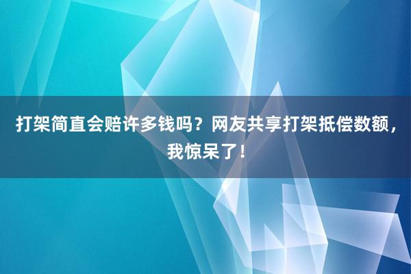 打架简直会赔许多钱吗？网友共享打架抵偿数额，我惊呆了！