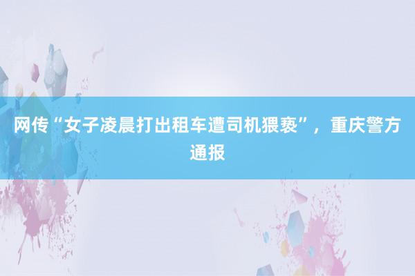 网传“女子凌晨打出租车遭司机猥亵”，重庆警方通报