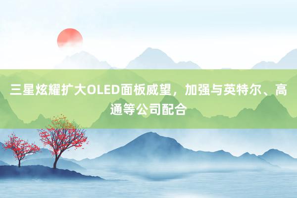 三星炫耀扩大OLED面板威望，加强与英特尔、高通等公司配合