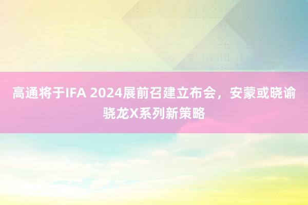 高通将于IFA 2024展前召建立布会，安蒙或晓谕骁龙X系列新策略