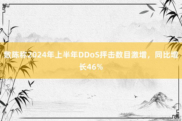 敷陈称2024年上半年DDoS抨击数目激增，同比增长46%