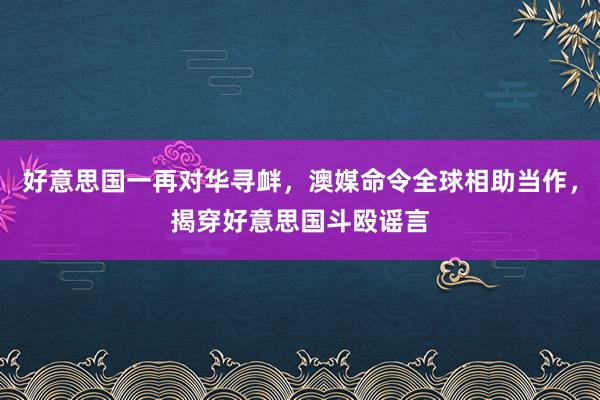 好意思国一再对华寻衅，澳媒命令全球相助当作，揭穿好意思国斗殴谣言