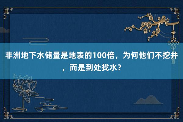 非洲地下水储量是地表的100倍，为何他们不挖井，而是到处找水？