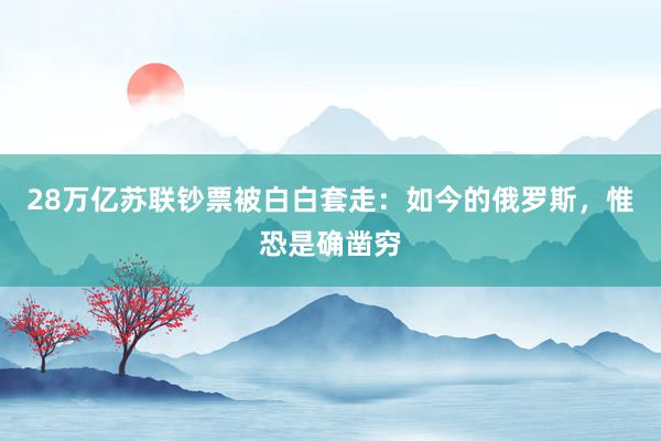 28万亿苏联钞票被白白套走：如今的俄罗斯，惟恐是确凿穷