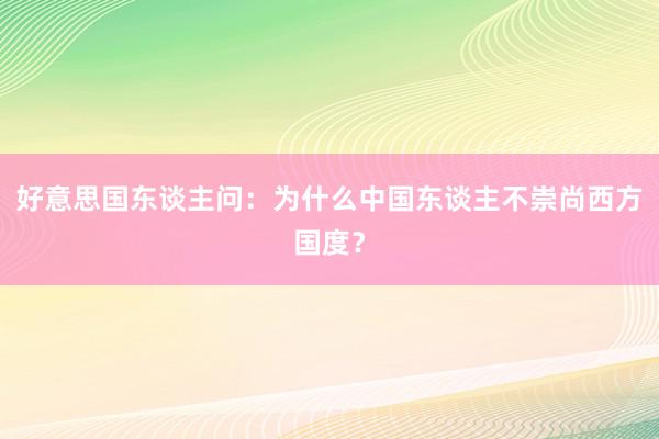 好意思国东谈主问：为什么中国东谈主不崇尚西方国度？