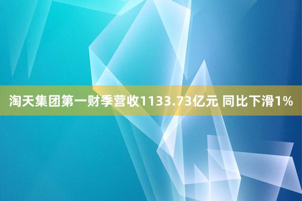 淘天集团第一财季营收1133.73亿元 同比下滑1%