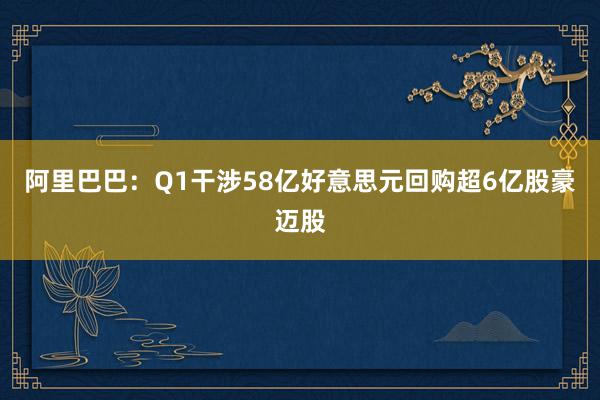 阿里巴巴：Q1干涉58亿好意思元回购超6亿股豪迈股