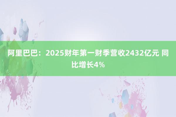 阿里巴巴：2025财年第一财季营收2432亿元 同比增长4%