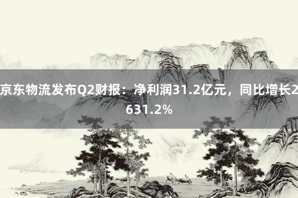 京东物流发布Q2财报：净利润31.2亿元，同比增长2631.2%