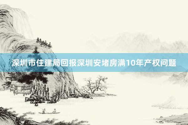 深圳市住建局回报深圳安堵房满10年产权问题