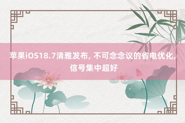 苹果iOS18.7清雅发布, 不可念念议的省电优化, 信号集中超好