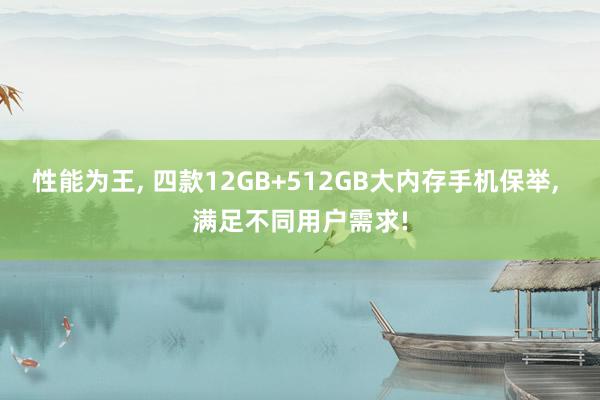 性能为王, 四款12GB+512GB大内存手机保举, 满足不同用户需求!