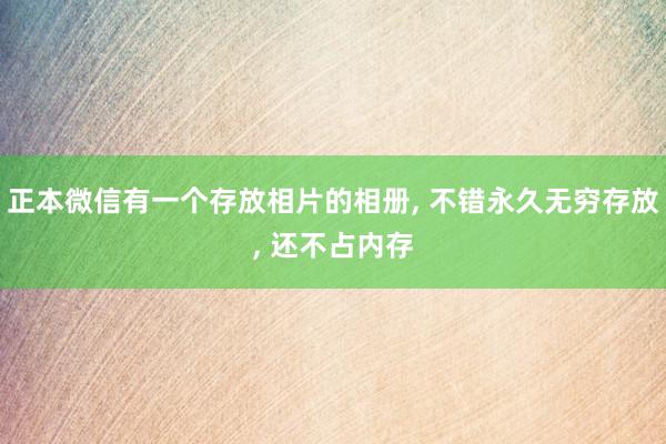 正本微信有一个存放相片的相册, 不错永久无穷存放, 还不占内存