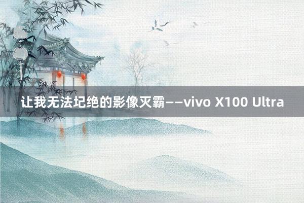 让我无法圮绝的影像灭霸——vivo X100 Ultra