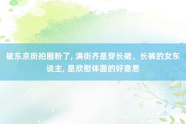 被东京街拍圈粉了, 满街齐是穿长裙、长裤的女东谈主, 是欣慰体面的好意思