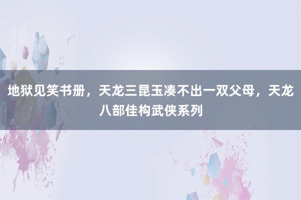 地狱见笑书册，天龙三昆玉凑不出一双父母，天龙八部佳构武侠系列