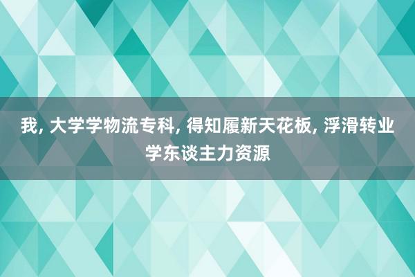 我, 大学学物流专科, 得知履新天花板, 浮滑转业学东谈主力资源