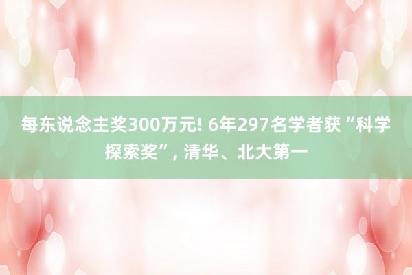 每东说念主奖300万元! 6年297名学者获“科学探索奖”, 清华、北大第一