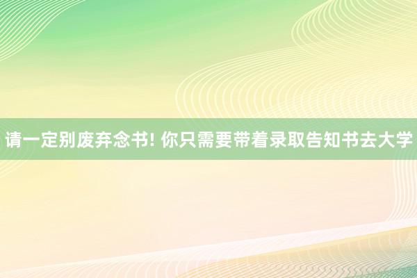 请一定别废弃念书! 你只需要带着录取告知书去大学