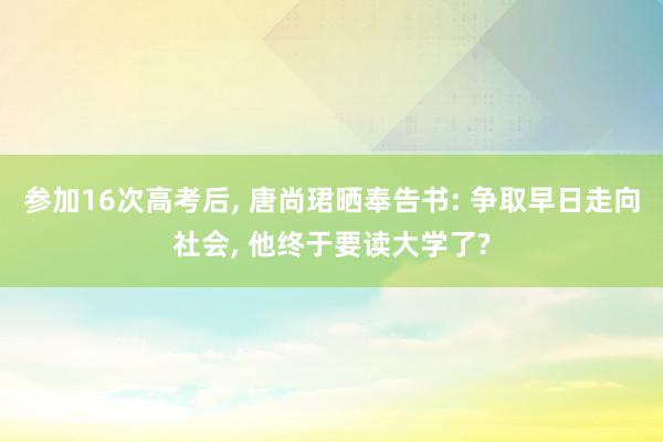 参加16次高考后, 唐尚珺晒奉告书: 争取早日走向社会, 他终于要读大学了?